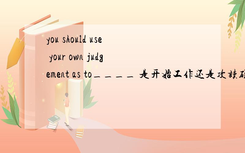 you should use your own judgement as to____ 是开始工作还是攻读硕士学位