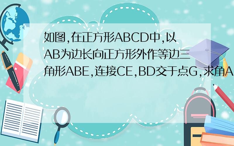 如图,在正方形ABCD中,以AB为边长向正方形外作等边三角形ABE,连接CE,BD交于点G,求角AGD的度数.
