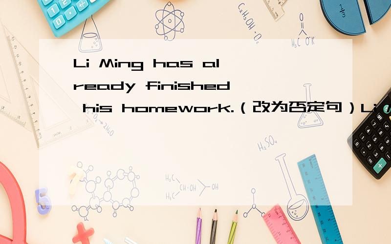 Li Ming has already finished his homework.（改为否定句）Li Ming ____ finished his homework ____.