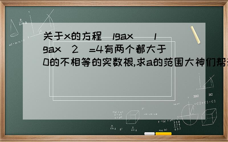 关于x的方程(lgax)(lgax^2)=4有两个都大于0的不相等的实数根,求a的范围大神们帮帮忙