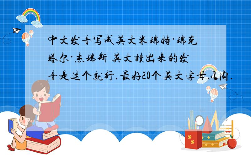 中文发音写成英文米瑞特·瑞克塔尔·杰瑞斯 英文读出来的发音是这个就行.最好20个英文字母以内.