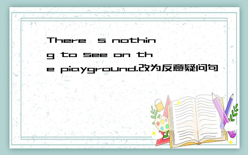 There's nothing to see on the piayground.改为反意疑问句