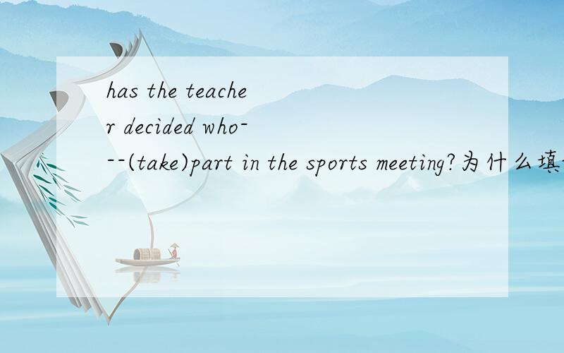 has the teacher decided who---(take)part in the sports meeting?为什么填will take