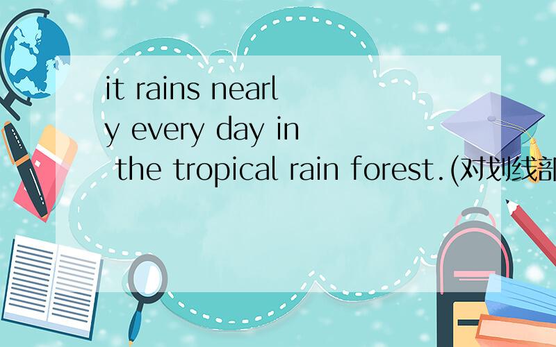 it rains nearly every day in the tropical rain forest.(对划线部分提问)( )( )( )( )( )in the tropical rain forest.