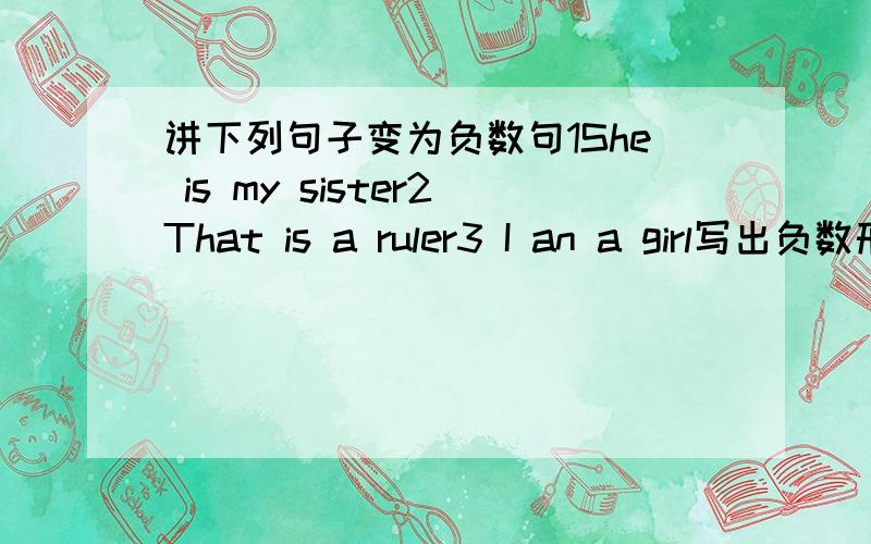 讲下列句子变为负数句1She is my sister2That is a ruler3 I an a girl写出负数形式1 mother 2father3this 4sister5 brither 6 is