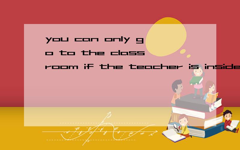 you can only go to the classroom if the teacher is inside.