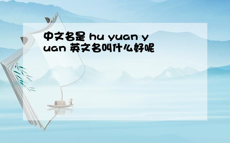 中文名是 hu yuan yuan 英文名叫什么好呢