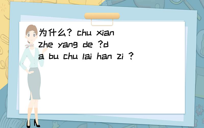 为什么? chu xian zhe yang de ?da bu chu lai han zi ?