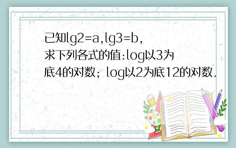 已知lg2=a,lg3=b,求下列各式的值:log以3为底4的对数；log以2为底12的对数.