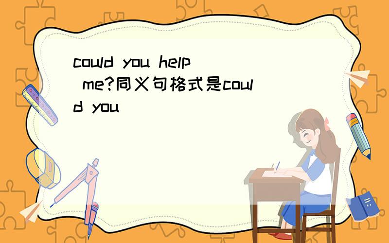 could you help me?同义句格式是could you_____ ______ ______ ______?