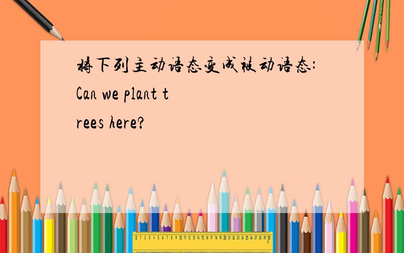 将下列主动语态变成被动语态:Can we plant trees here?
