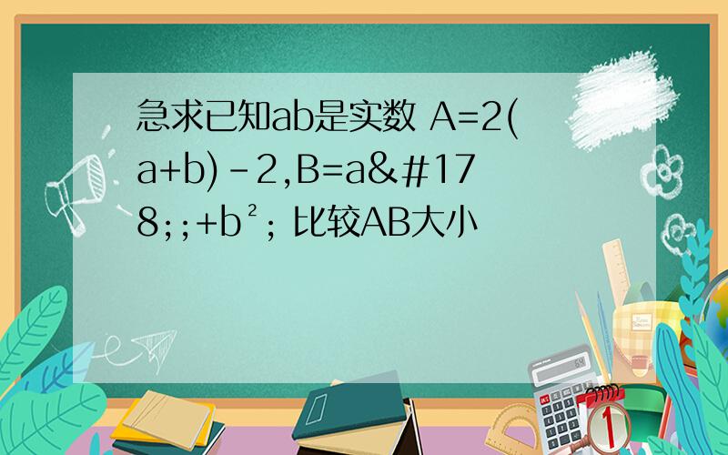 急求已知ab是实数 A=2(a+b)-2,B=a²;+b²; 比较AB大小
