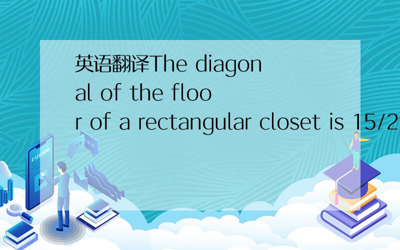 英语翻译The diagonal of the floor of a rectangular closet is 15/2feet.The shorter sider of the closet is 17/4feet.what's the area of the closet in square feet?