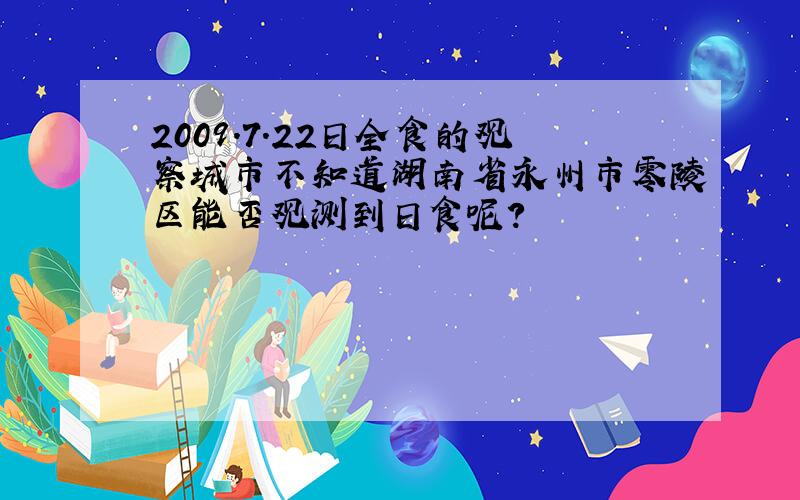 2009.7.22日全食的观察城市不知道湖南省永州市零陵区能否观测到日食呢?