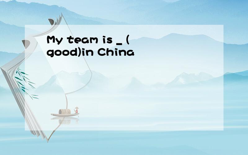 My team is _ (good)in China