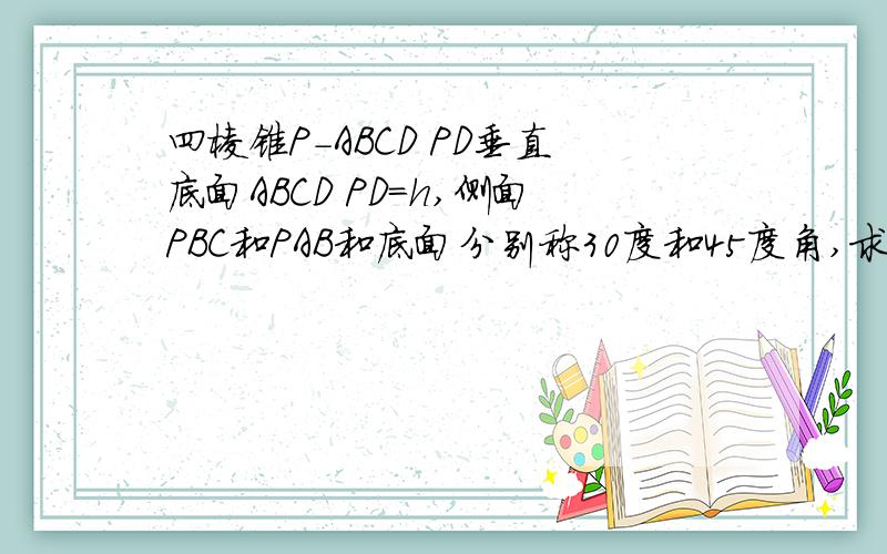 四棱锥P-ABCD PD垂直底面ABCD PD=h,侧面PBC和PAB和底面分别称30度和45度角,求棱锥全面积