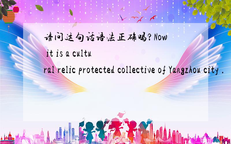 请问这句话语法正确吗?Now it is a cultural relic protected collective of Yangzhou city .