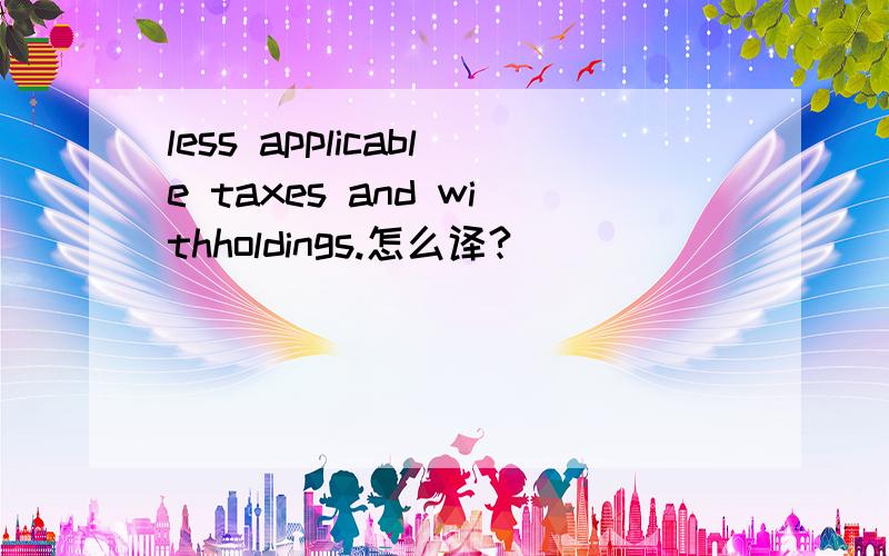 less applicable taxes and withholdings.怎么译?