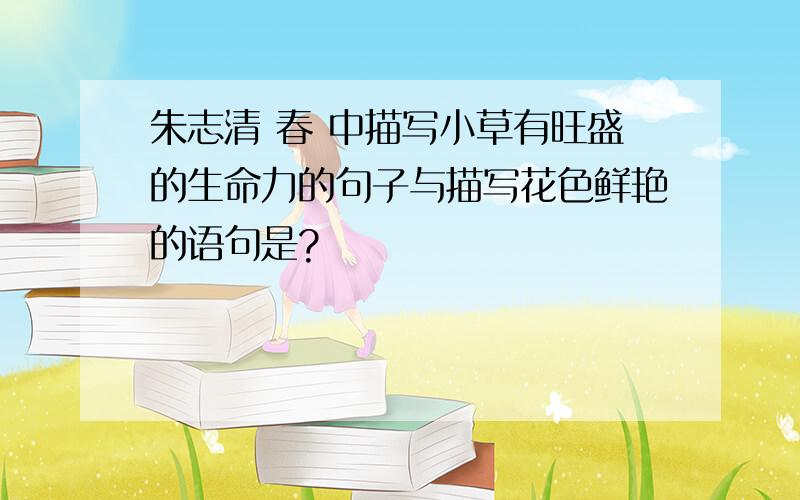 朱志清 春 中描写小草有旺盛的生命力的句子与描写花色鲜艳的语句是?