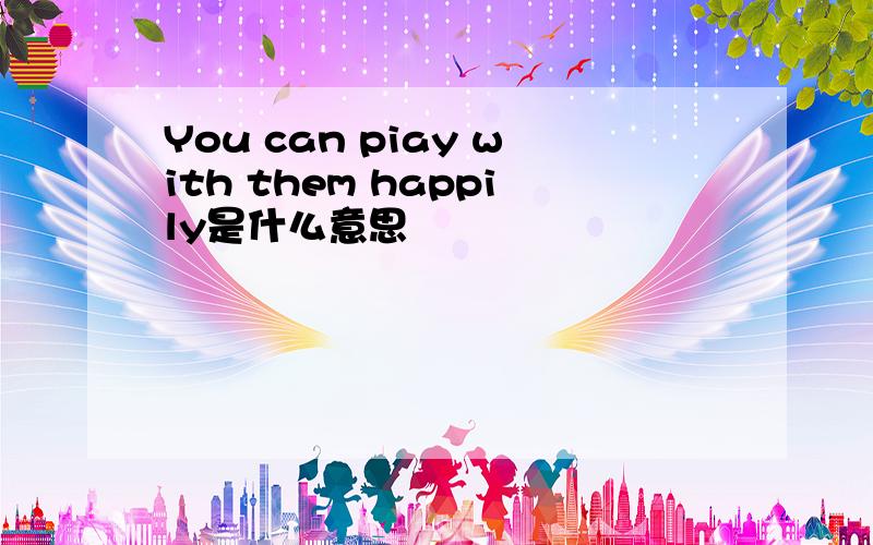 You can piay with them happily是什么意思
