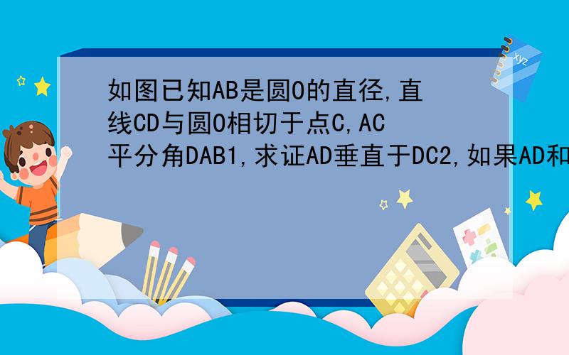 如图已知AB是圆O的直径,直线CD与圆O相切于点C,AC平分角DAB1,求证AD垂直于DC2,如果AD和AC的长是一元二次方程X^2-(2+根号3）X+2倍根号3=0的两个根,求AD,AC,AB的长和∠DAB的度数