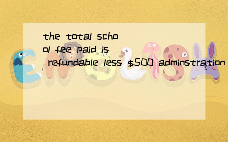 the total school fee paid is refundable less $500 adminstration