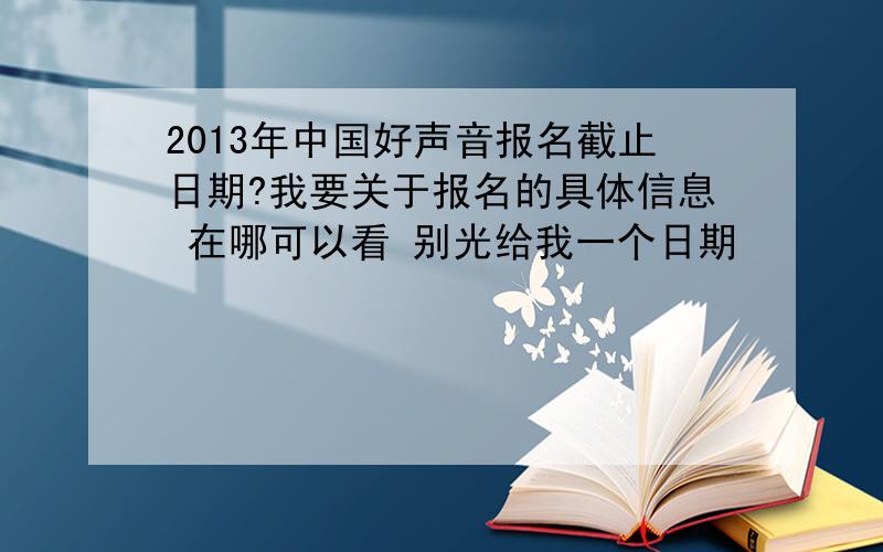 2013年中国好声音报名截止日期?我要关于报名的具体信息 在哪可以看 别光给我一个日期