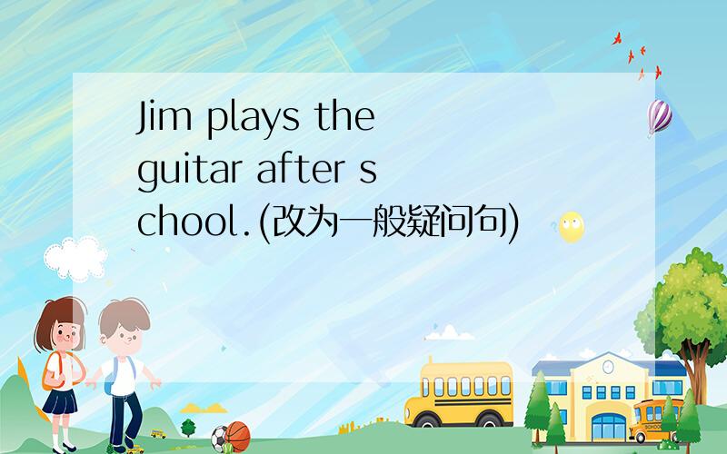 Jim plays the guitar after school.(改为一般疑问句)
