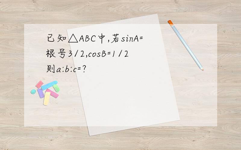 已知△ABC中,若sinA=根号3/2,cosB=1/2则a:b:c=?