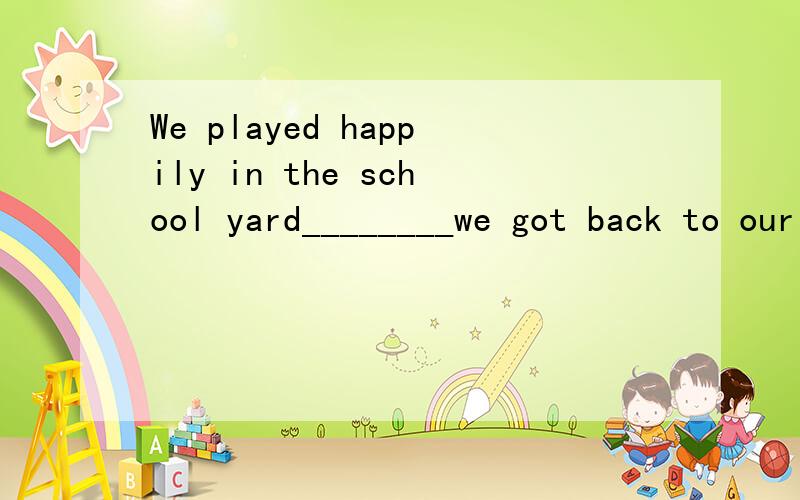 We played happily in the school yard________we got back to our classroom.A,after B.before C.while D.when