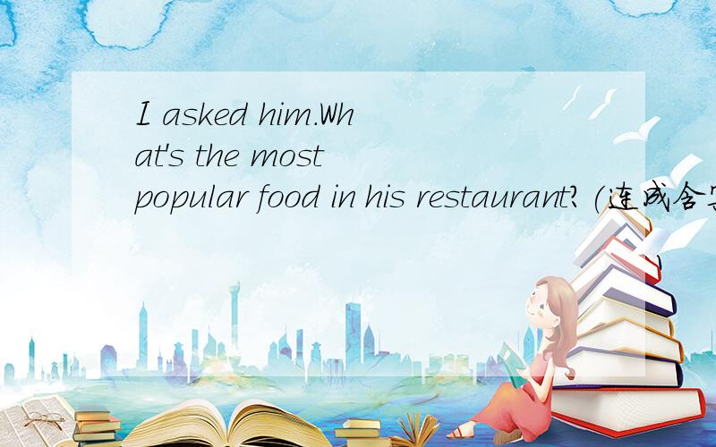 I asked him.What's the most popular food in his restaurant?(连成含宾语从句的复合句）I asked him() the most popular food () in his restaurant.
