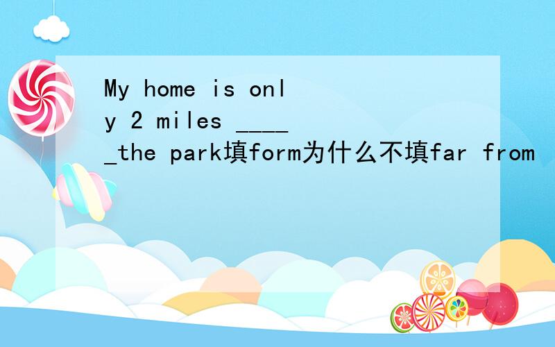 My home is only 2 miles _____the park填form为什么不填far from