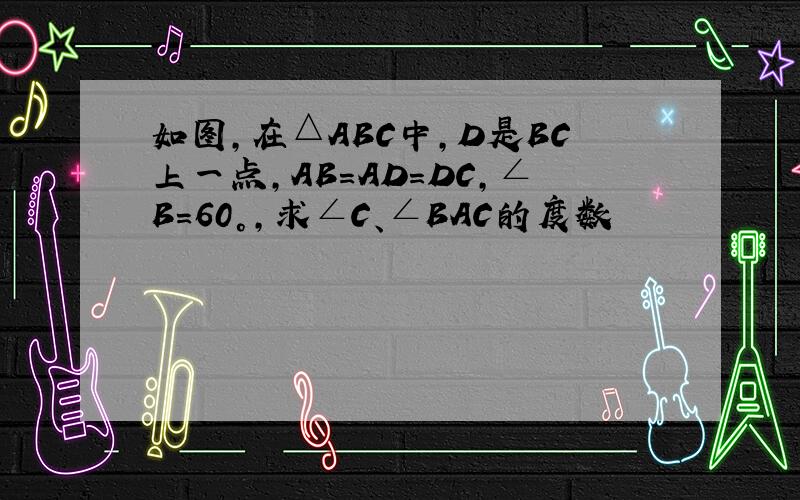 如图,在△ABC中,D是BC上一点,AB=AD=DC,∠B=60°,求∠C、∠BAC的度数