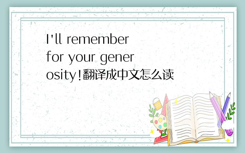 I'll remember for your generosity!翻译成中文怎么读