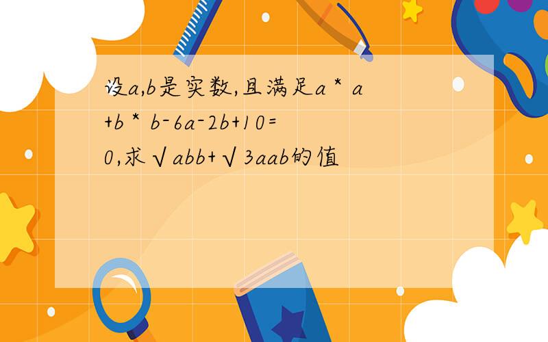 设a,b是实数,且满足a＊a+b＊b-6a-2b+10=0,求√abb+√3aab的值