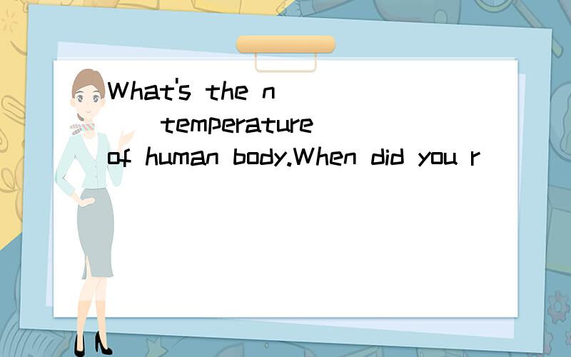 What's the n____temperature of human body.When did you r_____ the letter.