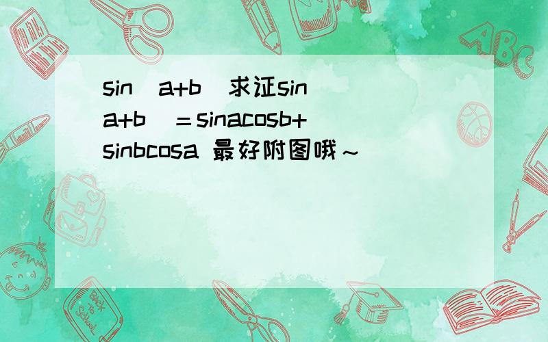 sin(a+b)求证sin(a+b）＝sinacosb+sinbcosa 最好附图哦～