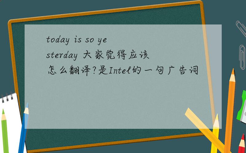 today is so yesterday 大家觉得应该怎么翻译?是Intel的一句广告词