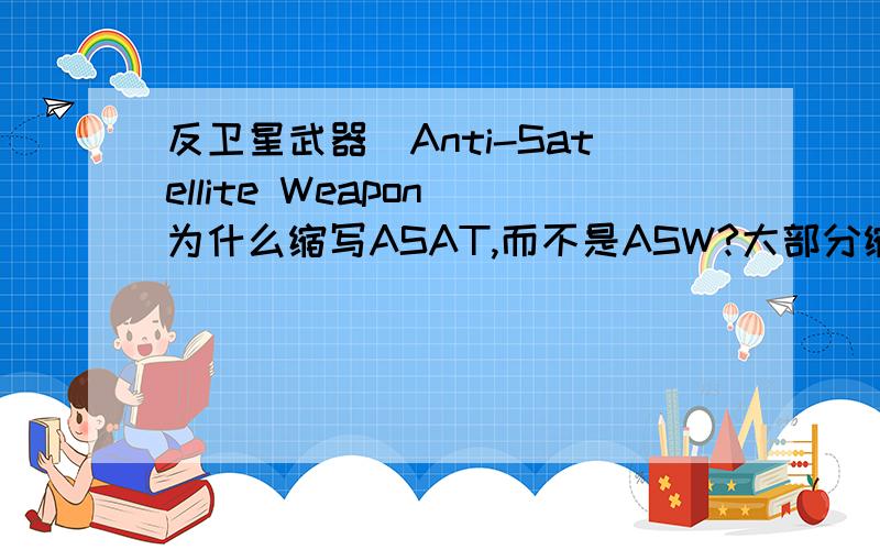 反卫星武器(Anti-Satellite Weapon)为什么缩写ASAT,而不是ASW?大部分缩写都是根据单词的首字母,比如 PRC People's Republic of China.为什么反卫星武器的缩写是ASAT 而不是ASW 反卫星武器的英语明明是 anti sa