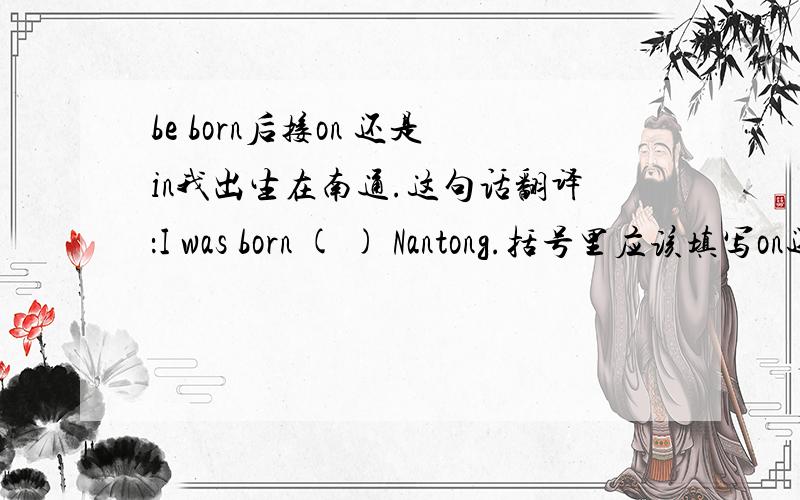 be born后接on 还是in我出生在南通.这句话翻译：I was born ( ) Nantong.括号里应该填写on还是in?