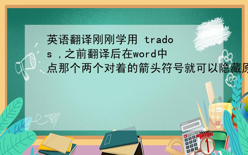 英语翻译刚刚学用 trados ,之前翻译后在word中点那个两个对着的箭头符号就可以隐藏原文,后来不知道怎么突然就不管用了