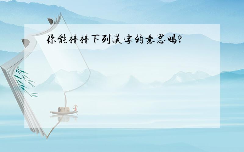 你能猜猜下列汉字的意思吗?