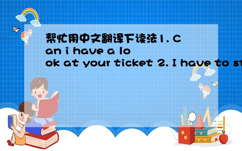 帮忙用中文翻译下读法1. Can i have a look at your ticket 2. I have to stop now 就这两句 用大概的标下读法 谢了