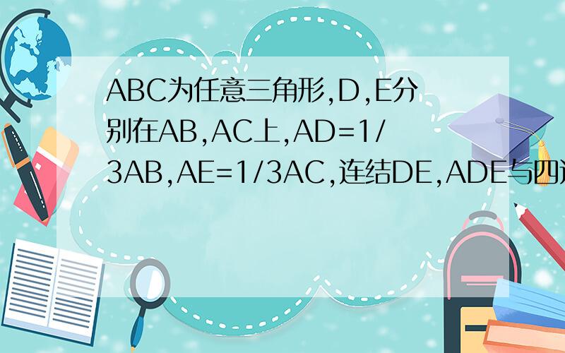 ABC为任意三角形,D,E分别在AB,AC上,AD=1/3AB,AE=1/3AC,连结DE,ADE与四边形DBCE的面积有什么关系?图画不出来,我想你们应该可以画出来的!