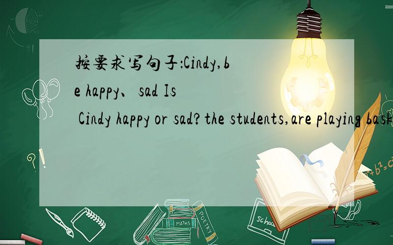 按要求写句子：Cindy,be happy、sad Is Cindy happy or sad?the students,are playing basketball、football