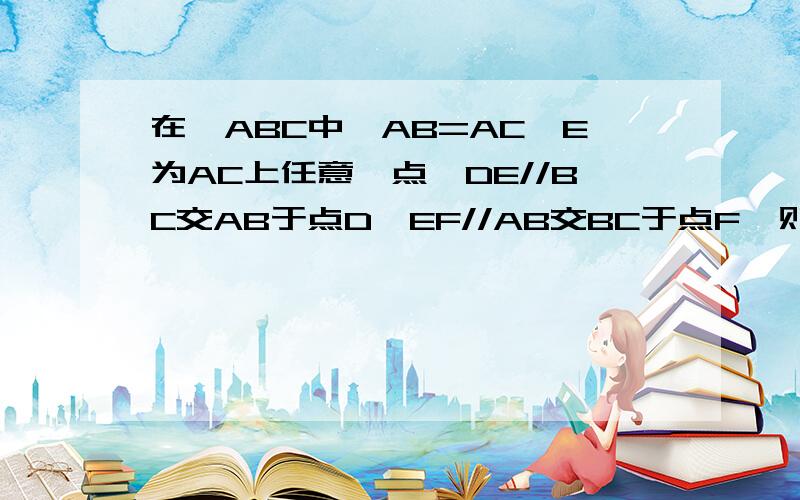 在△ABC中,AB=AC,E为AC上任意一点,DE//BC交AB于点D,EF//AB交BC于点F,则下列条件中不成立的是（  ）A.EC=DBB.AD+EF=ABC.EA=EDD.BD=EF