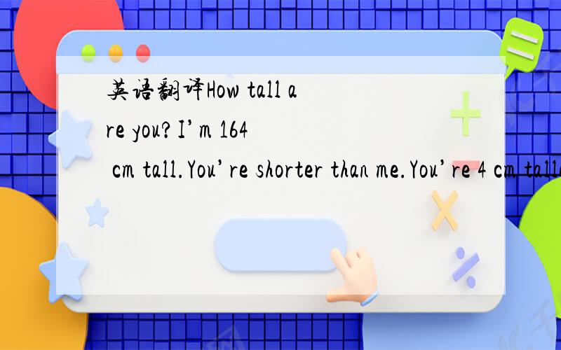 英语翻译How tall are you?I’m 164 cm tall.You’re shorter than me.You’re 4 cm taller than me.How heavy are you?I’m 48 kg.I’m thinner and shorter than youWhat’s the matter?My throat is sore.My nose hurts.How are you,Liu Yun?You look so h