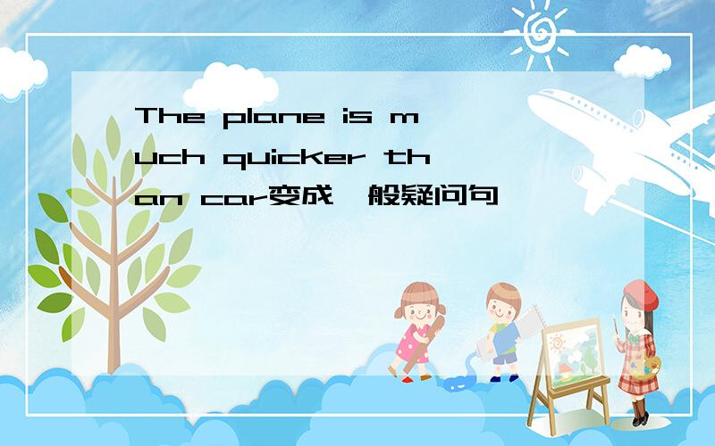 The plane is much quicker than car变成一般疑问句