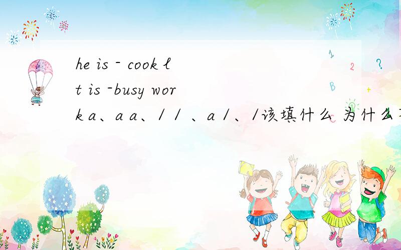he is - cook lt is -busy work a、a a、/ / 、a /、/该填什么 为什么不该填其他的