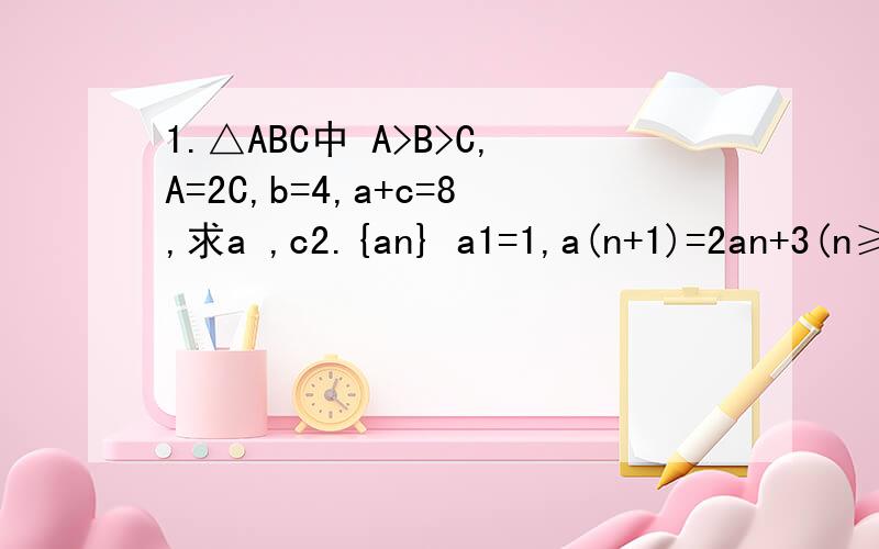 1.△ABC中 A>B>C,A=2C,b=4,a+c=8,求a ,c2.{an} a1=1,a(n+1)=2an+3(n≥1）则an=